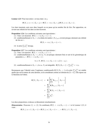 Lemme 1.2.5 Pour tout entier n et tous etats i et j,
                                       ´

                   IP(Ni ≥ n + 1 | X0 = j) = IP(Ti < +∞ | X0 = j) IP(Ni ≥ n | X0 = i) .

Les etats transients sont ceux dans lesquels on ne passe qu’un nombre ﬁni de fois. Par opposition, on
     ´
revient une inﬁnit´ de fois dans un etat r´ current.
                  e                 ´     e

Proposition 1.2.6 Les conditions suivantes sont equivalentes :
                                                   ´
   (1) l’´ tat i est r´ current : IP(Ti < +∞|X0 = i) = 1 ;
         e            e
   (2) conditionnellement a X0 = i, la chaˆne de markov (Xn )n∈N revient presque sˆ rement une inﬁnit´
                                `              ı                                  u                  e
     de fois en i :
                                            IP(Ni = +∞ | X0 = i) = 1 ;
                      (n)
   (3) la s´ rie
           e         pi,i diverge.

Proposition 1.2.7 Les conditions suivantes sont equivalentes :
                                                 ´
   (4) l’´ tat i est transient : IP(Ti < +∞|X0 = i) < 1 ;
         e
   (5) conditionnellement a X0 = i, la v.a. Ni est presque sˆ rement ﬁnie et suit la loi g´ om´ trique de
                                `                              u                          e e
     param` tre αi = IP(Ti < +∞|X0 = i) :
             e

                                     ∀n ∈ N, IP(Ni = n | X0 = i) = αn (1 − αi ) ;
                                                                    i

                                                                                        (n)
   (6) conditionnellement a X0 = i, la v.a. Ni est int´ grable : IE[Ni |X0 = i] =
                          `                           e                                pi,i < +∞.

                                                                                               (n)
Remarquons que l’identit´ entre l’esp´ rance conditionnelle IE[Ni |X0 = i] et la s´ rie
                           e             e                                             e      pi,i est valable
quelle que soit la nature de cette derni` re, en la consid´ rant comme un el´ ment de [0; +∞]. Elle repose sur
                                        e                 e               ´e
le th´ or` me de Fubini.
     e e
                                                                              

                               IE[Ni | X0 = i] =      IE          1 Xn =i
                                                                   1         X0 = i
                                                             n≥1

                                                 =          IE[1 Xn =i | X0 = i]
                                                               1
                                                     n≥1

                                                 =          IP(Xn = i | X0 = i)
                                                     n≥1
                                                             (n)
                                                 =          pi,i .
                                                     n≥1


Les deux propositions ci-dessus se d´ montrent simultan´ ment.
                                    e                  e
D´ monstration Prouvons (1) ⇒ (2). En combinant, IP(Ti < +∞|X0 = i) = 1 et le Lemme 1.2.5, il
  e
vient :
            IP(Ni ≥ n + 1 | X0 = i) = IP(Ni ≥ n | X0 = i) = . . . = IP(Ni ≥ 1 | X0 = i),




                                                       16
 