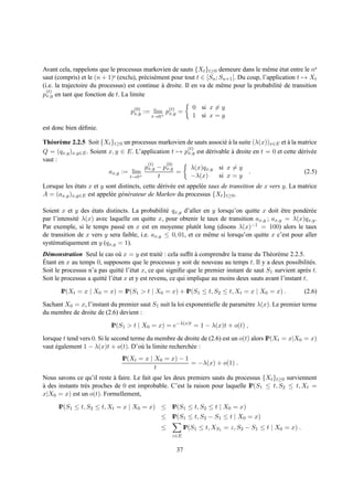 Avant cela, rappelons que le processus markovien de sauts {Xt }t≥0 demeure dans le mˆ me etat entre le ne
                                                                                          e    ´
saut (compris) et le (n + 1) e (exclu), pr´ cis´ ment pour tout t ∈ [S ; S
                                          e e                         n n+1 [. Du coup, l’application t → Xt
(i.e. la trajectoire du processus) est continue a droite. Il en va de mˆ me pour la probabilit´ de transition
                                                  `                       e                    e
  (t)
px,y en tant que fonction de t. La limite

                                                             0 si x = y
                                   p(0) := lim p(t) =
                                    x,y         x,y
                                            t→0+             1 si x = y
est donc bien d´ ﬁnie.
               e

Th´ or` me 2.2.5 Soit {Xt }t≥0 un processus markovien de sauts associ´ a la suite (λ(x))x∈E et a la matrice
   e e                                                                 e`                       `
                                                       (t)
Q = (qx,y )x,y∈E . Soient x, y ∈ E. L’application t → px,y est d´ rivable a droite en t = 0 et cette d´ riv´ e
                                                                e         `                           e e
vaut :
                                        (t)     (0)
                                       px,y − px,y      λ(x)qx,y si x = y
                          ax,y := lim               =                            .                      (2.5)
                                  t→0+      t           −λ(x)        si x = y
Lorsque les etats x et y sont distincts, cette d´ riv´ e est appel´ e taux de transition de x vers y. La matrice
            ´                                   e e               e
A = (ax,y )x,y∈E est appel´ e g´ n´ rateur de Markov du processus {Xt }t≥0 .
                           e e e

Soient x et y des etats distincts. La probabilit´ qx,y d’aller en y lorsqu’on quitte x doit etre pond´ r´ e
                   ´                             e                                            ˆ        ee
par l’intensit´ λ(x) avec laquelle on quitte x, pour obtenir le taux de transition ax,y ; ax,y = λ(x)qx,y .
              e
Par exemple, si le temps pass´ en x est en moyenne plutˆ t long (disons λ(x)−1 = 100) alors le taux
                               e                             o
de transition de x vers y sera faible, i.e. ax,y ≤ 0, 01, et ce mˆ me si lorsqu’on quitte x c’est pour aller
                                                                 e
syst´ matiquement en y (qx,y = 1).
    e
D´ monstration Seul le cas o` x = y est trait´ : cela sufﬁt a comprendre la trame du Th´ or` me 2.2.5.
  e                             u                 e            `                            e e
´
Etant en x au temps 0, supposons que le processus y soit de nouveau au temps t. Il y a deux possibilit´ s.   e
Soit le processus n’a pas quitt´ l’´ tat x, ce qui signiﬁe que le premier instant de saut S1 survient apr` s t.
                                 e e                                                                       e
Soit le processus a quitt´ l’´ tat x et y est revenu, ce qui implique au moins deux sauts avant l’instant t.
                         e e

       IP(Xt = x | X0 = x) = IP(S1 > t | X0 = x) + IP(S1 ≤ t, S2 ≤ t, Xt = x | X0 = x) .                  (2.6)

Sachant X0 = x, l’instant du premier saut S1 suit la loi exponentielle de param` tre λ(x). Le premier terme
                                                                               e
du membre de droite de (2.6) devient :

                           IP(S1 > t | X0 = x) = e−λ(x)t = 1 − λ(x)t + o(t) ,

lorsque t tend vers 0. Si le second terme du membre de droite de (2.6) est un o(t) alors IP(Xt = x|X0 = x)
vaut egalement 1 − λ(x)t + o(t). D’o` la limite recherch´ e :
     ´                                  u                e
                                IP(Xt = x | X0 = x) − 1
                                                        = −λ(x) + o(1) .
                                            t
Nous savons ce qu’il reste a faire. Le fait que les deux premiers sauts du processus {Xt }t≥0 surviennent
                             `
a des instants tr` s proches de 0 est improbable. C’est la raison pour laquelle IP(S1 ≤ t, S2 ≤ t, Xt =
`                e
x|X0 = x) est un o(t). Formellement,

      IP(S1 ≤ t, S2 ≤ t, Xt = x | X0 = x) ≤ IP(S1 ≤ t, S2 ≤ t | X0 = x)
                                                ≤ IP(S1 ≤ t, S2 − S1 ≤ t | X0 = x)
                                                ≤         IP(S1 ≤ t, XS1 = z, S2 − S1 ≤ t | X0 = x) .
                                                    z∈E


                                                      37
 