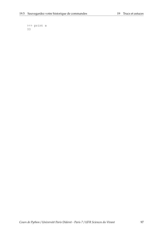 19.5 Sauvegardez votre historique de commandes 19 Trucs et astuces
>>> print a
33
Cours de Python / Université Paris Diderot - Paris 7 / UFR Sciences du Vivant 97
 