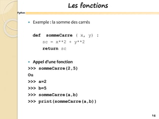 Python
Les fonctions
 Exemple : la somme des carrés
def sommeCarre ( x, y) :
sc = x**2 + y**2
return sc
 Appel d'une fonction
>>> sommeCarre(2,5)
Ou
>>> a=2
>>> b=5
>>> sommeCarre(a,b)
>>> print(sommeCarre(a,b))
14
 