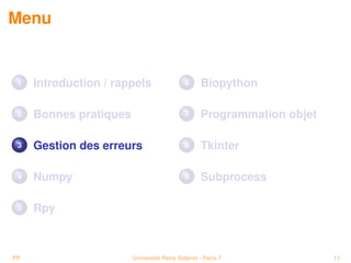 Menu


 1   Introduction / rappels                6      Biopython

 2   Bonnes pratiques                      7      Programmation objet

 3   Gestion des erreurs                   8      Tkinter

 4   Numpy                                 9      Subprocess

 5   Rpy



PP                      Université Paris Diderot - Paris 7              11
 