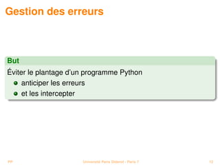 Gestion des erreurs



But
Éviter le plantage d’un programme Python
     anticiper les erreurs
     et les intercepter




PP                    Université Paris Diderot - Paris 7   12
 
