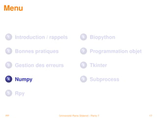Menu


 1   Introduction / rappels                6      Biopython

 2   Bonnes pratiques                      7      Programmation objet

 3   Gestion des erreurs                   8      Tkinter

 4   Numpy                                 9      Subprocess

 5   Rpy



PP                      Université Paris Diderot - Paris 7              17
 