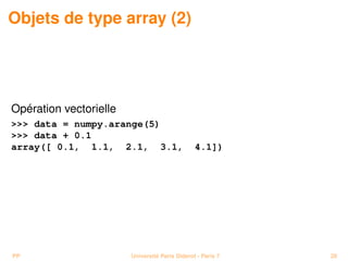Objets de type array (2)




Opération vectorielle
 data = numpy.arange(5)
 data + 0.1
array([ 0.1, 1.1, 2.1, 3.1,                     4.1])




PP                      Université Paris Diderot - Paris 7   20
 