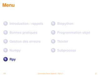 Menu


 1   Introduction / rappels                6      Biopython

 2   Bonnes pratiques                      7      Programmation objet

 3   Gestion des erreurs                   8      Tkinter

 4   Numpy                                 9      Subprocess

 5   Rpy



PP                      Université Paris Diderot - Paris 7              27
 