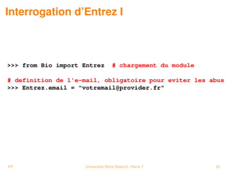 Interrogation d’Entrez I



 from Bio import Entrez         # chargement du module

# definition de l'e-mail, obligatoire pour eviter les abus
 Entrez.email = votremail@provider.fr




PP                  Université Paris Diderot - Paris 7      35
 