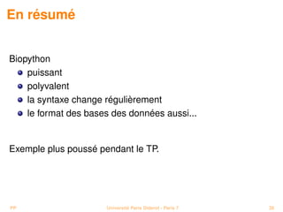 En résumé


Biopython
    puissant
    polyvalent
    la syntaxe change régulièrement
    le format des bases des données aussi...


Exemple plus poussé pendant le TP.




PP                    Université Paris Diderot - Paris 7   38
 