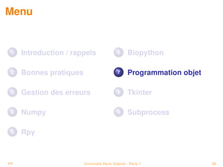 Menu


 1   Introduction / rappels                6      Biopython

 2   Bonnes pratiques                      7      Programmation objet

 3   Gestion des erreurs                   8      Tkinter

 4   Numpy                                 9      Subprocess

 5   Rpy



PP                      Université Paris Diderot - Paris 7              39
 