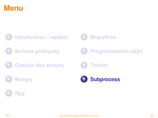Menu


 1   Introduction / rappels                6      Biopython

 2   Bonnes pratiques                      7      Programmation objet

 3   Gestion des erreurs                   8      Tkinter

 4   Numpy                                 9      Subprocess

 5   Rpy



PP                      Université Paris Diderot - Paris 7              52
 