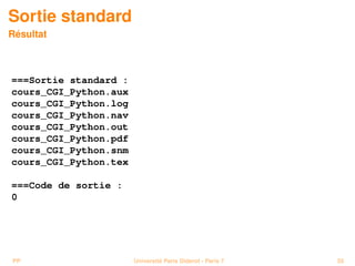 Sortie standard
Résultat



===Sortie standard :
cours_CGI_Python.aux
cours_CGI_Python.log
cours_CGI_Python.nav
cours_CGI_Python.out
cours_CGI_Python.pdf
cours_CGI_Python.snm
cours_CGI_Python.tex

===Code de sortie :
0




PP                     Université Paris Diderot - Paris 7   55
 