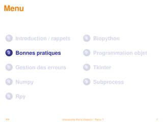 Menu


 1   Introduction / rappels                6     Biopython

 2   Bonnes pratiques                      7     Programmation objet

 3   Gestion des erreurs                   8     Tkinter

 4   Numpy                                 9     Subprocess

 5   Rpy



PP                      Université Paris Diderot - Paris 7             7
 