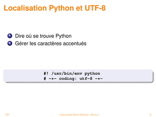 Localisation Python et UTF-8


     1   Dire où se trouve Python
     2   Gérer les caractères accentués




                    #! /usr/bin/env python
                    # -*- coding: utf-8 -*-




PP                         Université Paris Diderot - Paris 7   8
 