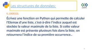 56
Les structures de données:
II - EXERCICE:
Écrivez une fonction en Python qui permette de calculer
l’Elemax d’une liste, c’est-à-dire l’indice auquel est
stockée la valeur maximale de la liste. Si cette valeur
maximale est présente plusieurs fois dans la liste, on
retournera l’indice de sa première occurrence..
 