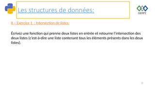 59
Les structures de données:
II – Exercice 1 : Intersection de listes:
Écrivez une fonction qui prenne deux listes en entrée et retourne l’intersection des
deux listes (c’est-à-dire une liste contenant tous les éléments présents dans les deux
listes).
 