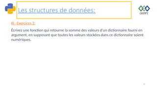 72
Les structures de données:
III –Exercices 2:
Écrivez une fonction qui retourne la somme des valeurs d’un dictionnaire fourni en
argument, en supposant que toutes les valeurs stockées dans ce dictionnaire soient
numériques.
 