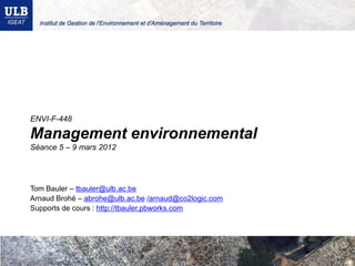 ENVI-F-448

Management environnemental
Séance 5 – 9 mars 2012




Tom Bauler – tbauler@ulb.ac.be
Arnaud Brohé – abrohe@ulb.ac.be /arnaud@co2logic.com
Supports de cours : http://tbauler.pbworks.com
 