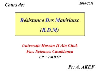 Cours de:
Résistance Des Matériaux
(R.D.M)
Pr: A. AKEF
Université Hassan II Ain Chok
Fac. Sciences Casablanca
LP : TMBTP
2010-2011
 