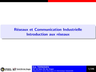 R´eseaux et Communication Industrielle
Introduction aux r´eseaux
Eric TERNISIEN
IUT de Saint Di´e des Vosges
D´epartement G´enie Electrique et informatique Industrielle
1/146
 