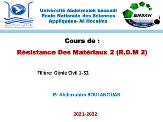 Cours de :
Résistance Des Matériaux 2 (R.D.M 2)
Pr Abderrahim BOULANOUAR
2021-2022
Université Abdelmalek Essaadi
Ecole Nationale des Sciences
Appliquées- Al Hoceima
Filière: Génie Civil 1-S2
 