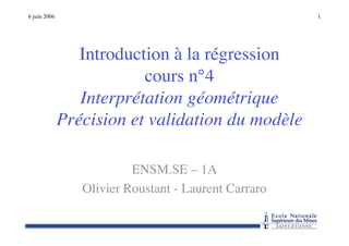 6 juin 2006 1
Introduction à la régression
cours n°4
Interprétation géométrique
Précision et validation du modèle
ENSM.SE – 1A
Olivier Roustant - Laurent Carraro
 