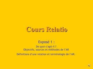 Cours Relatio
                  Exposé 1 :
                De quoi s’agit-il ?
     Objectifs, sources et méthodes de l’AR
Définitions d’une relation et terminologie de l’AR.
 
