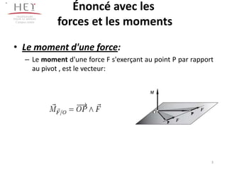 Campus centre
Énoncé avec les
forces et les moments
• Le moment d'une force:
– Le moment d'une force F s'exerçant au point P par rapport
au pivot , est le vecteur:
.
3
 