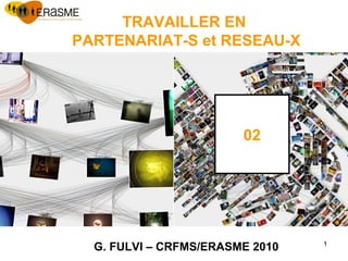 1
TRAVAILLER EN
PARTENARIAT-S et RESEAU-X
G. FULVI – CRFMS/ERASME 2010
02
 