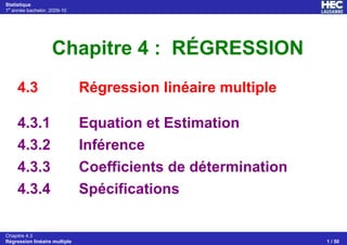Statistique
1e
année bachelor, 2009-10
Chapitre 4.3
Régression linéaire multiple 1 / 50
Chapitre 4 : RÉGRESSION
4.3 Régression linéaire multiple
4.3.1 Equation et Estimation
4.3.2 Inférence
4.3.3 Coefficients de détermination
4.3.4 Spécifications
 