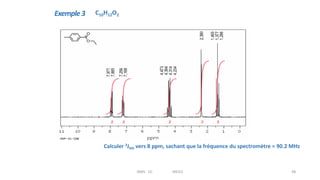 Exemple3
Calculer 3JHH vers 8 ppm, sachant que la fréquence du spectromètre = 90.2 MHz
J = Dd * fréquence du spectromètre
J = (7.977 ppm -7.885 ppm)*90.2 MHz
J = 8.3 Hz
29
48
RMN 1D MEIV2
C10H12O2
 