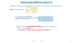 La RMN du 13C donne des informations sur la structure des molécules (squelette carboné)
Rappel : Énergie des spins :
γ → rapport gyromagnétique
(dépend du noyau) (rad.s-1.T-1)
RMN-13C a une sensibilité plus faible (l’abondance naturelle est
faible: 1,1 %) que RMN 1H
→ Acquisition en RMN 13C plus longue qu’en RMN 1H
Spectroscopie RMN du carbone 13
48
RMN 1D MEIV2
 