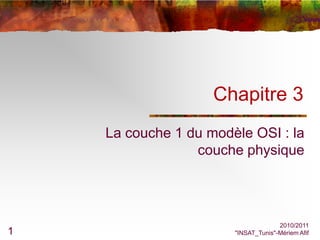 Chapitre 3
    La couche 1 du modèle OSI : la
                 couche physique




                                     2010/2011
1                      "INSAT_Tunis"-Mériem Afif
 