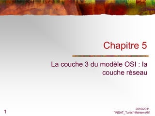 Chapitre 5
    La couche 3 du modèle OSI : la
                   couche réseau




                                     2010/2011
1                      "INSAT_Tunis"-Mériem Afif
 
