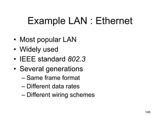 Example LAN : Ethernet Most popular LAN Widely used IEEE standard  802.3 Several generations Same frame format Different data rates Different wiring schemes 