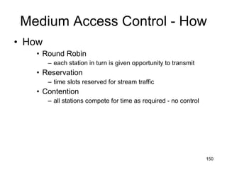Medium Access Control - How How Round Robin each station in turn is given opportunity to transmit Reservation time slots reserved for stream traffic Contention all stations compete for time as required - no control 