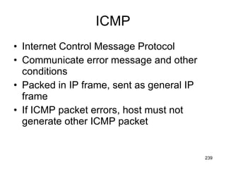 ICMP Internet Control Message Protocol Communicate error message and other conditions Packed in IP frame, sent as general IP frame If ICMP packet errors, host must not generate other ICMP packet 