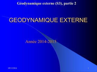Géodynamique externe (S3), partie 2
09/12/2014 1
GEODYNAMIQUE EXTERNE
Année 2014-2015
 
