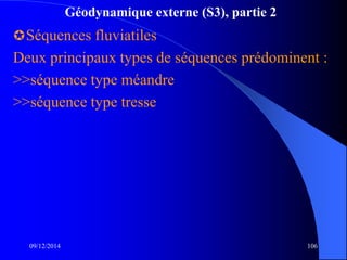 Géodynamique externe (S3), partie 2
Séquences fluviatiles
Deux principaux types de séquences prédominent :
>>séquence type méandre
>>séquence type tresse
09/12/2014 106
 