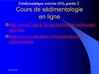 Géodynamique externe (S3), partie 2
Cours de sédimentologie
en ligne
http://www2.ulg.ac.be/geolsed/sedim/sedimentol
ogie.htm
http://www.u-picardie.fr/beauchamp/cours-
sed/sed-0.htm
09/12/2014 2
 