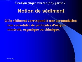 Géodynamique externe (S3), partie 2
Notion de sédiment
Un sédiment correspond à une accumulation
non consolidée de particules d'origine
minérale, organique ou chimique.
09/12/2014 7
 