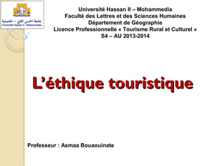 L’éthique touristiqueL’éthique touristique
Université Hassan II – Mohammedia
Faculté des Lettres et des Sciences Humaines
Département de Géographie
Licence Professionnelle « Tourisme Rural et Culturel »
S4 – AU 2013-2014
Professeur : Asmaa Bouaouinate
 