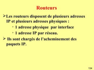 Routeurs
➢Les routeurs disposent de plusieurs adresses
 IP et plusieurs adresses physiques :
      ➢
        1 adresse physique par interface
      ➢
        1 adresse IP par réseau.
➢ Ils sont chargés de l’acheminement des
 paquets IP.




                                                134
 