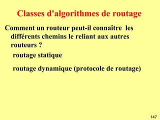 Classes d'algorithmes de routage
Comment un routeur peut-il connaître les
 différents chemins le reliant aux autres
 routeurs ?
  routage statique
  routage dynamique (protocole de routage)




                                             147
 