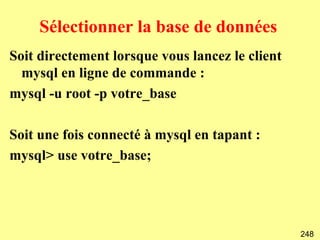 Sélectionner la base de données
Soit directement lorsque vous lancez le client
  mysql en ligne de commande :
mysql -u root -p votre_base

Soit une fois connecté à mysql en tapant :
mysql> use votre_base;




                                                 248
 