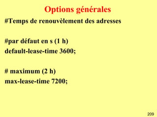 Options générales
#Temps de renouvèlement des adresses

#par défaut en s (1 h)
default-lease-time 3600;

# maximum (2 h)
max-lease-time 7200;



                                       209
 