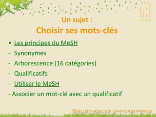 Un sujet : Choisir ses mots-clés Les principes du MeSH Synonymes Arborescence (16 catégories) Qualificatifs Utiliser le MeSH   - Associer un mot-clé avec un qualificatif 