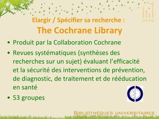 Elargir / Spécifier sa recherche :  The Cochrane Library Produit par la Collaboration Cochrane Revues systématiques (synthèses des recherches sur un sujet) évaluant l’efficacité et la sécurité des interventions de prévention, de diagnostic, de traitement et de rééducation en santé 53 groupes 