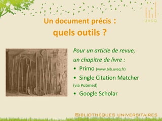 Un document précis  : quels outils ? Pour un article de revue, un chapitre de livre : Primo  (www.bib.uvsq.fr) Single Citation Matcher (via Pubmed) Google Scholar 