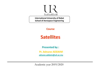 International University of Rabat
School of Aerospace Engineering
Course 
S lli
Satellites
Pr Adnane ADDAIM
Presented by :
Pr. Adnane ADDAIM
adnane.addaim@uit.ac.ma
Academic year 2019/2020
 