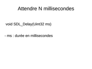 Attendre N millisecondes
void SDL_Delay(Uint32 ms)
- ms : durée en millisecondes
 