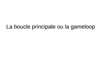 La boucle principale ou la gameloop
 